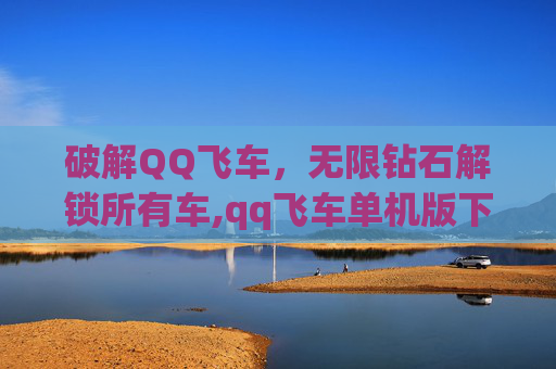 破解QQ飞车,无限钻石解锁所有车,qq飞车单机版下载安装 破解QQ飞车,无限钻石解锁所有车,qq飞车单机版下载安装
