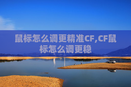 鼠标怎么调更精准CF,CF鼠标怎么调更稳 鼠标怎么调更精准CF,CF鼠标怎么调更稳