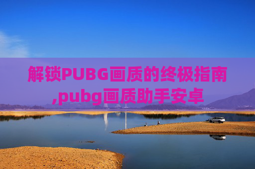 解锁PUBG画质的终极指南,pubg画质助手安卓 解锁PUBG画质的终极指南,pubg画质助手安卓
