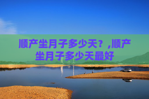 顺产坐月子多少天？,顺产坐月子多少天最好