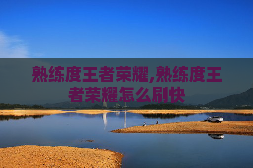 熟练度王者荣耀,熟练度王者荣耀怎么刷快