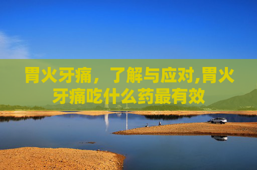 胃火牙痛，了解与应对,胃火牙痛吃什么药最有效