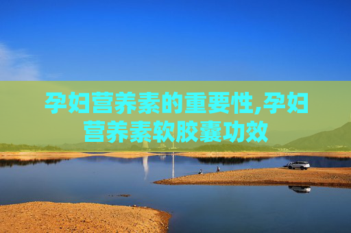 孕妇营养素的重要性,孕妇营养素软胶囊功效