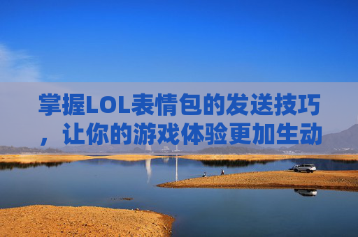 掌握LOL表情包的发送技巧，让你的游戏体验更加生动有趣,lol如何发表情