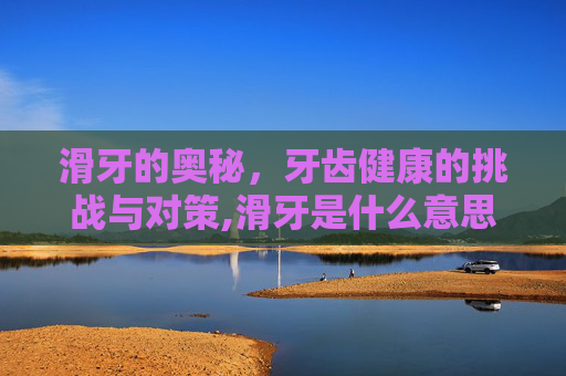 滑牙的奥秘，牙齿健康的挑战与对策,滑牙是什么意思