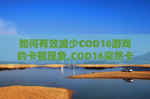 如何有效减少COD16游戏的卡顿现象,COD16突然卡顿 如何有效减少COD16游戏的卡顿现象,COD16突然卡顿