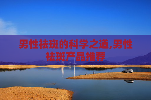 男性祛斑的科学之道,男性祛斑产品推荐