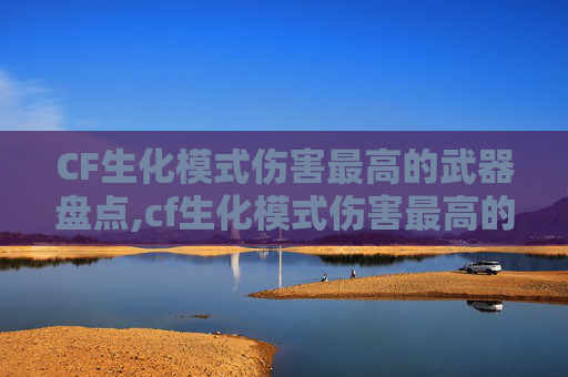 CF生化模式伤害最高的武器盘点,cf生化模式伤害最高的武器 CF生化模式伤害最高的武器盘点,cf生化模式伤害最高的武器