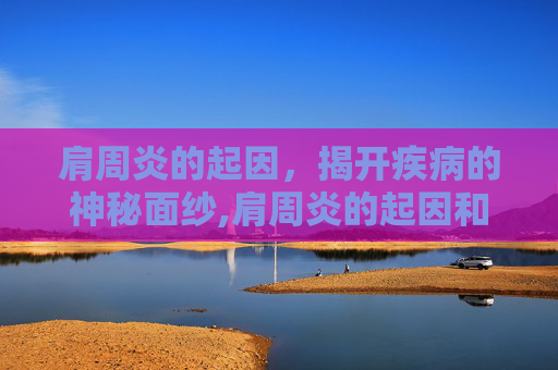 肩周炎的起因，揭开疾病的神秘面纱,肩周炎的起因和治疗