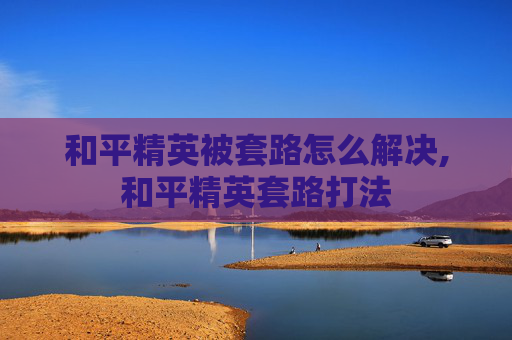 和平精英被套路怎么解决,和平精英套路打法 和平精英被套路怎么解决,和平精英套路打法