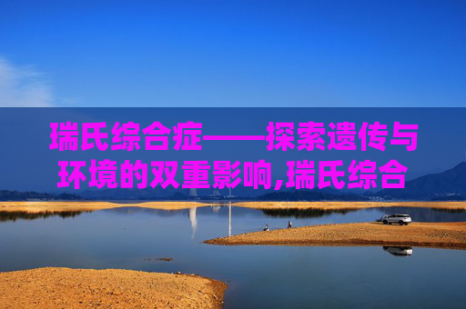 瑞氏综合症——探索遗传与环境的双重影响,瑞氏综合症的表现