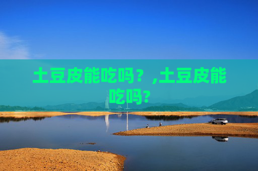 土豆皮能吃吗？,土豆皮能吃吗?