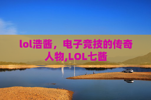 lol浩酱，电子竞技的传奇人物,LOL七酱