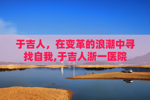 于吉人，在变革的浪潮中寻找自我,于吉人浙一医院