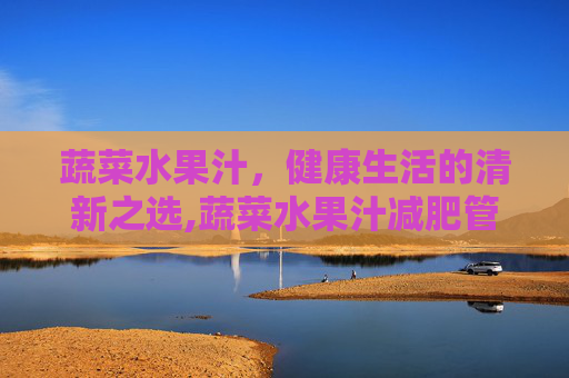 蔬菜水果汁，健康生活的清新之选,蔬菜水果汁减肥管用吗