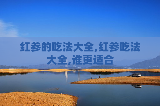 红参的吃法大全,红参吃法大全,谁更适合