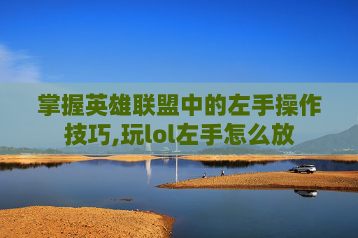 掌握英雄联盟中的左手操作技巧,玩lol左手怎么放
