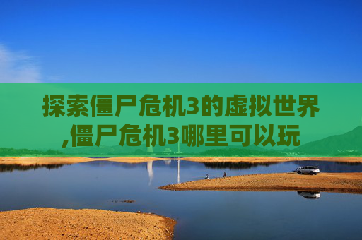 探索僵尸危机3的虚拟世界,僵尸危机3哪里可以玩