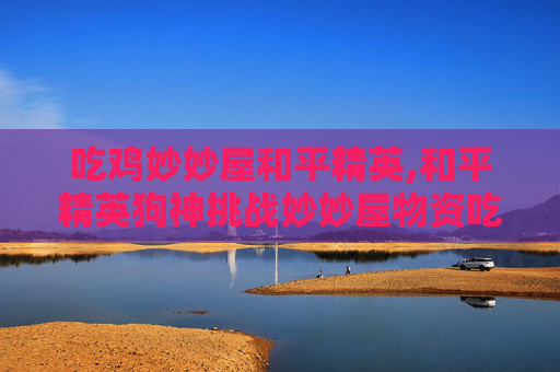 吃鸡妙妙屋和平精英,和平精英狗神挑战妙妙屋物资吃鸡