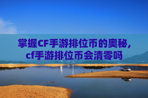 掌握CF手游排位币的奥秘,cf手游排位币会清零吗