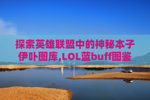 探索英雄联盟中的神秘本子伊卟图库,LOL蓝buff图鉴