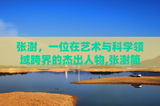张澍，一位在艺术与科学领域跨界的杰出人物,张澍简历 个人资料