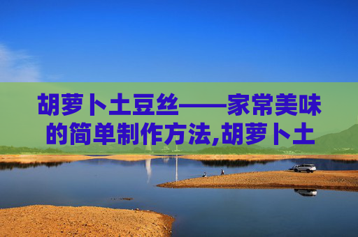 胡萝卜土豆丝——家常美味的简单制作方法,胡萝卜土豆丝的做法