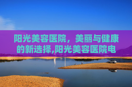 阳光美容医院，美丽与健康的新选择,阳光美容医院电话号码