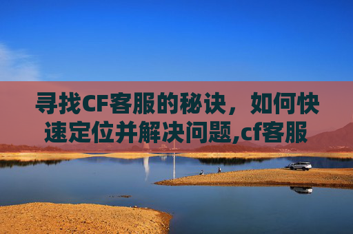 寻找CF客服的秘诀，如何快速定位并解决问题,cf客服在线咨询