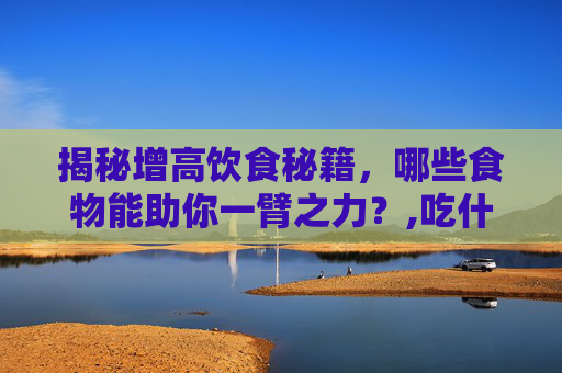 揭秘增高饮食秘籍，哪些食物能助你一臂之力？,吃什么食物能长高?