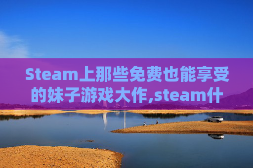 Steam上那些免费也能享受的妹子游戏大作,steam什么游戏妹子多