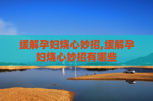 缓解孕妇烧心妙招,缓解孕妇烧心妙招有哪些