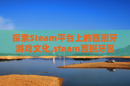 探索Steam平台上的西班牙游戏文化,steam西班牙区