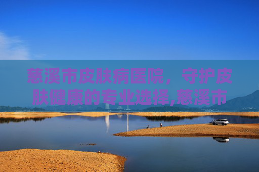 慈溪市皮肤病医院，守护皮肤健康的专业选择,慈溪市皮肤病医院门诊时间