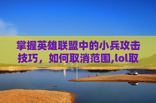 掌握英雄联盟中的小兵攻击技巧，如何取消范围,lol取消小兵血量提示怎么设置