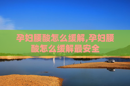 孕妇腰酸怎么缓解,孕妇腰酸怎么缓解最安全
