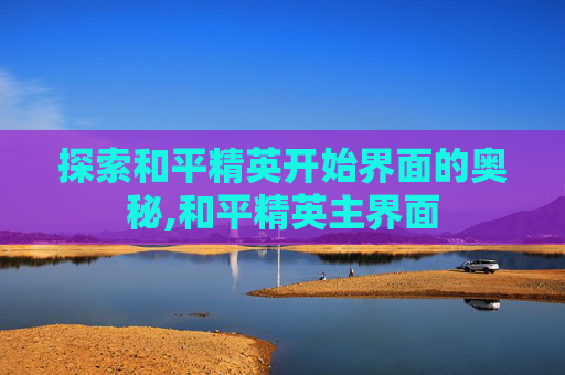 探索和平精英开始界面的奥秘,和平精英主界面