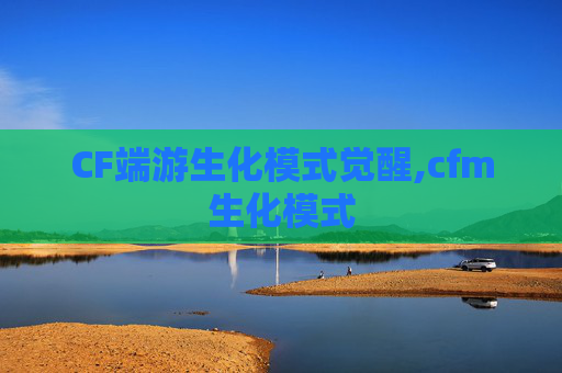 CF端游生化模式觉醒,cfm生化模式