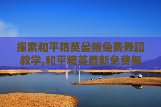 探索和平精英最新免费舞蹈教学,和平精英最新免费舞蹈教学视频
