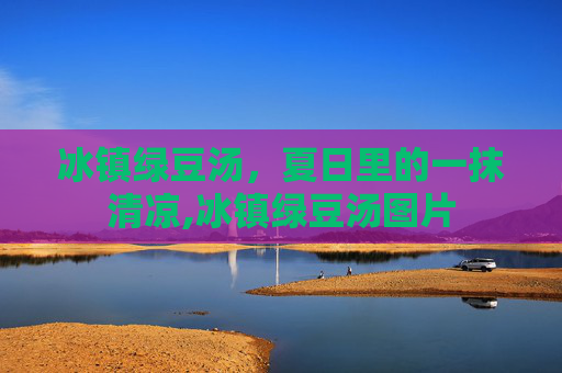 冰镇绿豆汤，夏日里的一抹清凉,冰镇绿豆汤图片