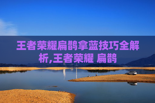 王者荣耀扁鹊拿蓝技巧全解析,王者荣耀 扁鹊