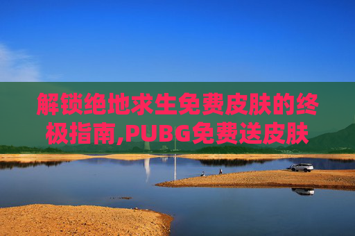 解锁绝地求生免费皮肤的终极指南,PUBG免费送皮肤