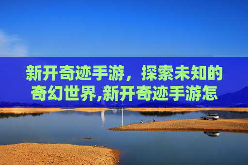 新开奇迹手游，探索未知的奇幻世界,新开奇迹手游怎么玩