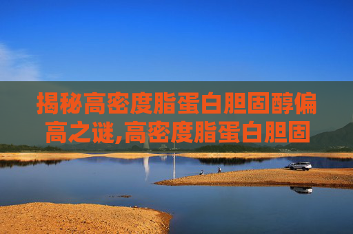 揭秘高密度脂蛋白胆固醇偏高之谜,高密度脂蛋白胆固醇偏高怎么回事儿