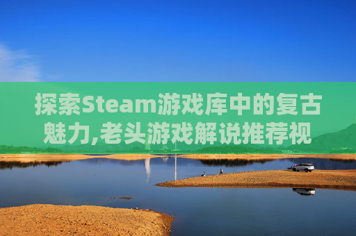 探索Steam游戏库中的复古魅力,老头游戏解说推荐视频