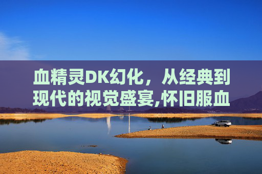 血精灵DK幻化，从经典到现代的视觉盛宴,怀旧服血精灵骑士幻化