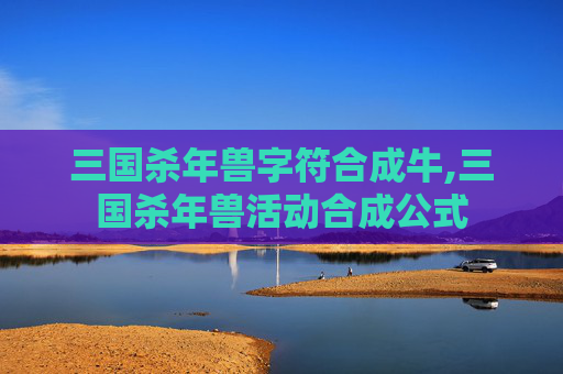 三国杀年兽字符合成牛,三国杀年兽活动合成公式