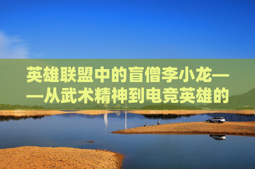 英雄联盟中的盲僧李小龙——从武术精神到电竞英雄的传奇,盲僧李小龙皮肤