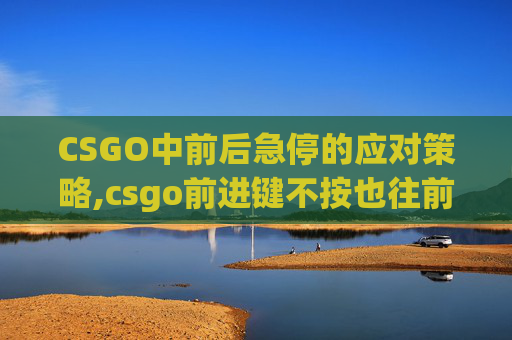 CSGO中前后急停的应对策略,csgo前进键不按也往前走