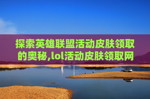 探索英雄联盟活动皮肤领取的奥秘,lol活动皮肤领取网址在哪